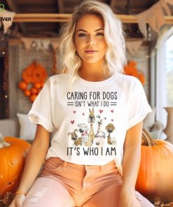 Caring For Dogs Isn't What I Do It's Who I Am Thoodie, sweater, longsleeve, shirt v-neck, t-shirt