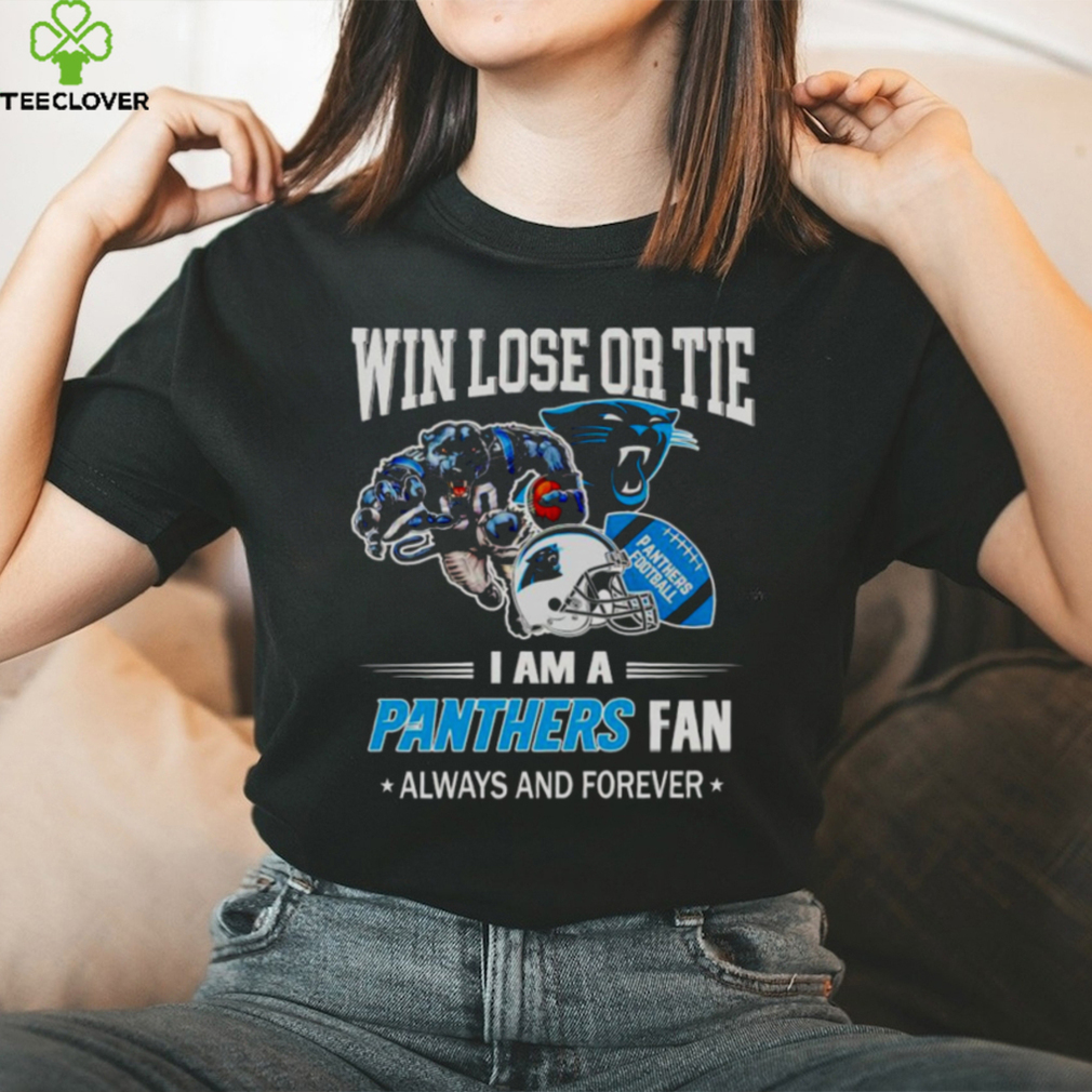 Carolina Panthers win lose or tie I am a Panthers fan always and forever shirt Carolina Panthers win lose or tie I am a Panthers fan always and forever shirt
