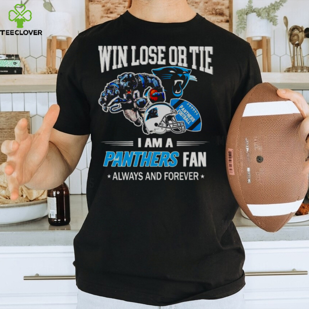 Carolina Panthers win lose or tie I am a Panthers fan always and forever shirt Carolina Panthers win lose or tie I am a Panthers fan always and forever shirt