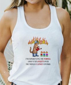 Cat I’m experiencing the normal amount of anxiety over the things I cannot control shirt