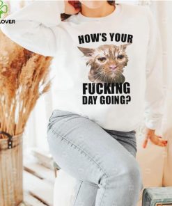 Cat hows your fucking day going shirt