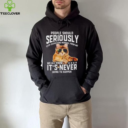 Cat people should seriously stop expecting normal from me we all know it’s never going to happen hoodie, sweater, longsleeve, shirt v-neck, t-shirt