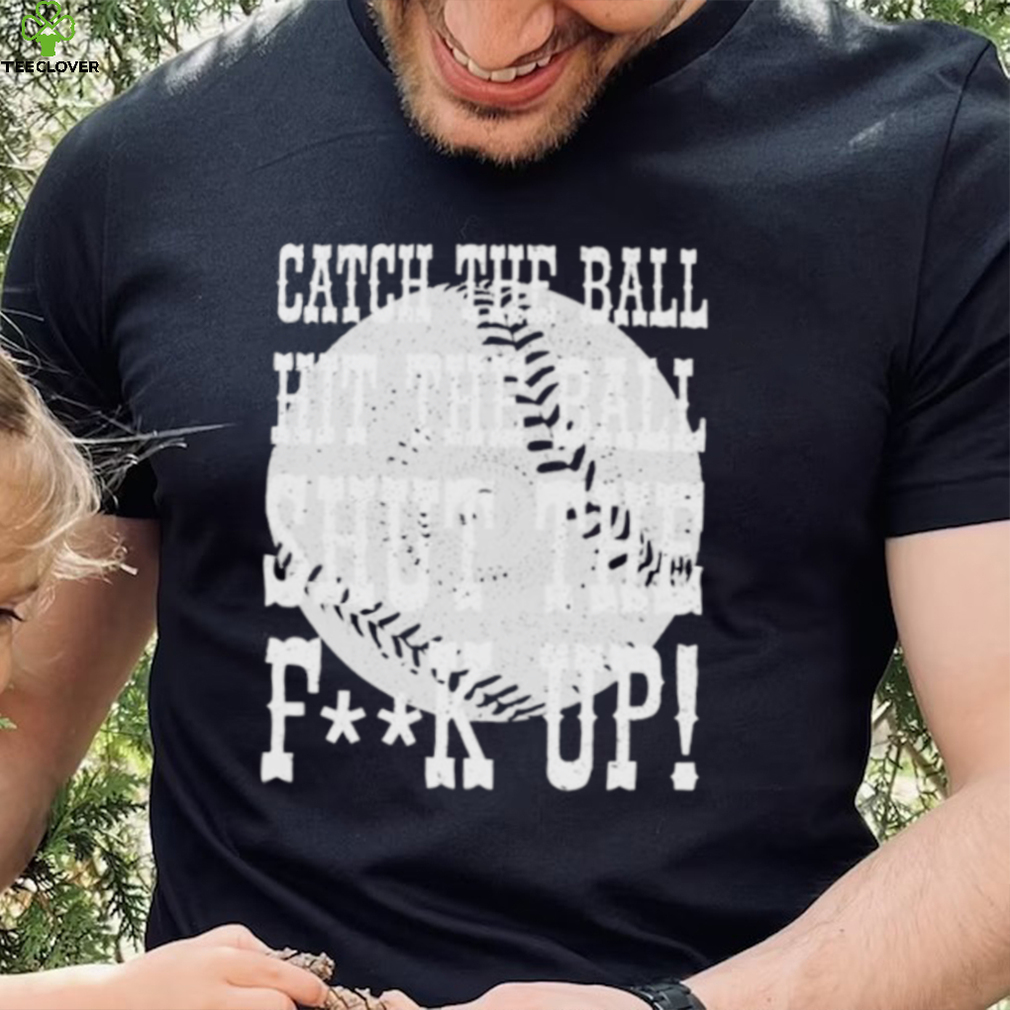Catch the ball hit the ball shut the fuck up shirt