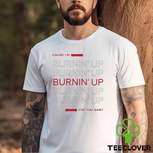 Cause I’m Burning’ Up For You Baby Shirt