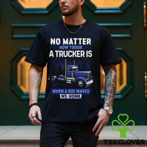 No Matter How Tough A Trucker Is When A Kid Waves We Honk Shirt