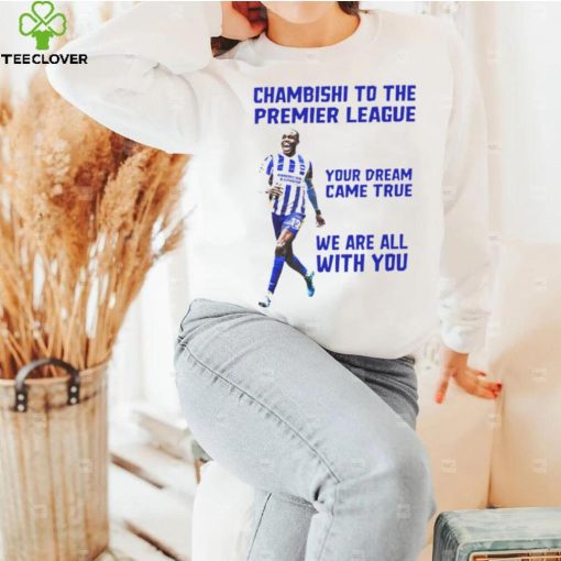 Chambishi to the premier league your dream came true we are all with you hoodie, sweater, longsleeve, shirt v-neck, t-shirt
