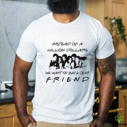 Chandler Bing Instead of a Million Dollars we want You back dear Friend Shirt