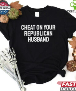 Cheat on your republican husband shirt