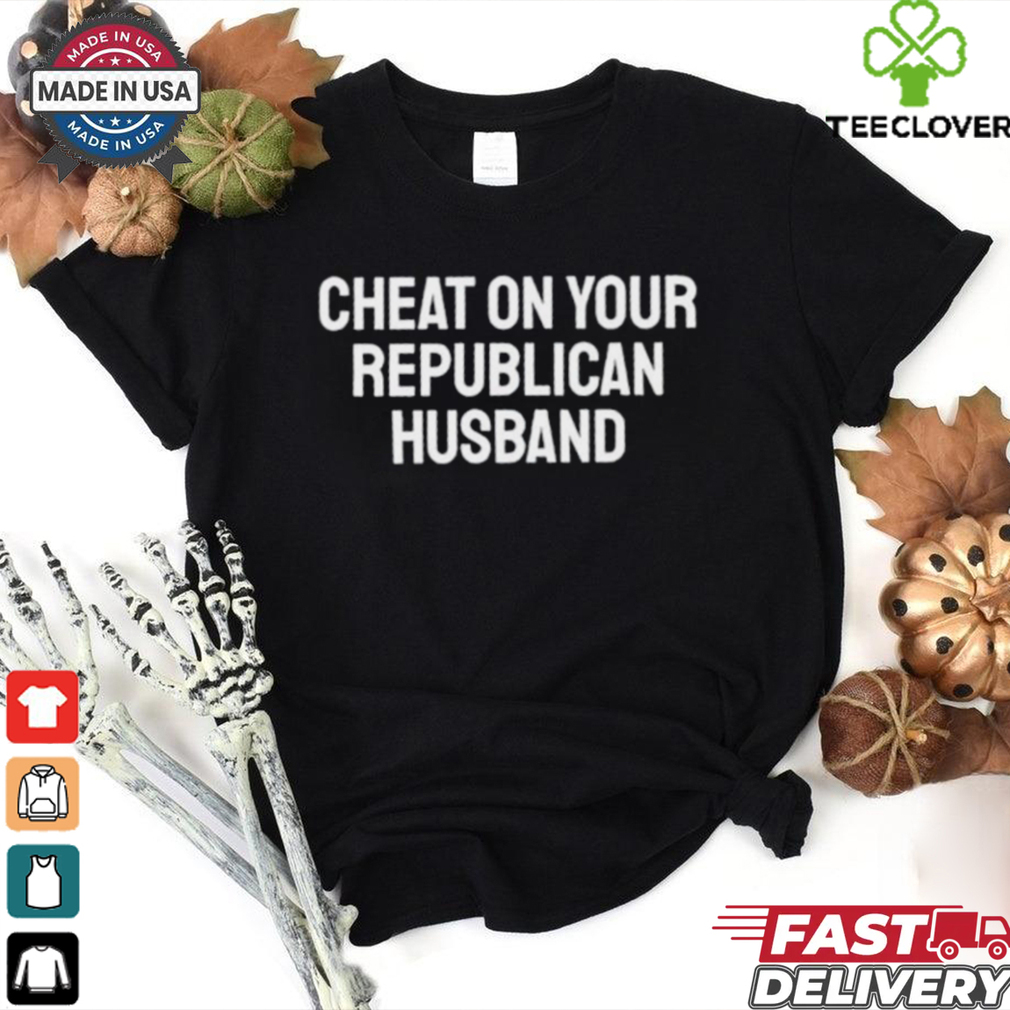 Cheat on your republican husband shirt Cheat on your republican husband shirt