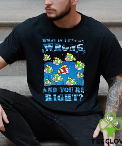 Cheep Cheep what if they’re wrong and you’re right shirt