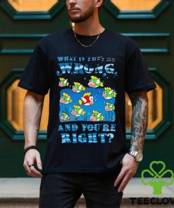 Cheep Cheep what if they’re wrong and you’re right shirt