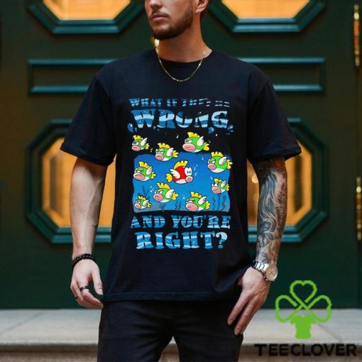 Cheep Cheep what if they’re wrong and you’re right shirt