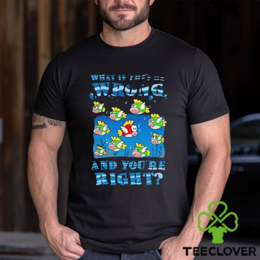 Cheep Cheep what if they’re wrong and you’re right shirt