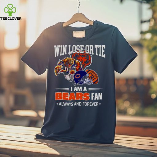 Chicago Bears win lose or tie I am a Bears fan always and forever hoodie, sweater, longsleeve, shirt v-neck, t-shirt