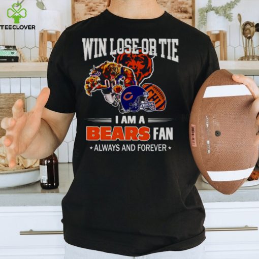 Chicago Bears win lose or tie I am a Bears fan always and forever hoodie, sweater, longsleeve, shirt v-neck, t-shirt