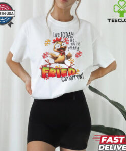 Chick live today like you’re getting fried tomorrow shirt