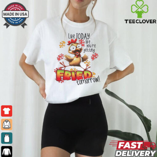 Chick live today like you’re getting fried tomorrow shirt