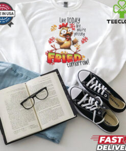 Chick live today like you’re getting fried tomorrow shirt