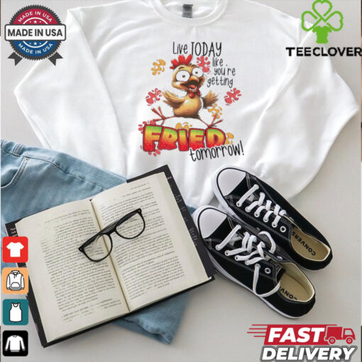 Chick live today like you’re getting fried tomorrow shirt