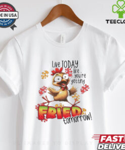 Chick live today like you’re getting fried tomorrow shirt
