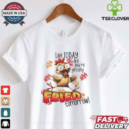 Chick live today like you’re getting fried tomorrow shirt