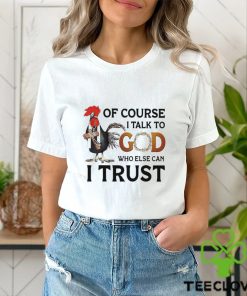 Chicken of course I talk to God who else can I trust shirt