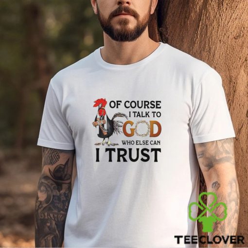 Chicken of course I talk to God who else can I trust shirt