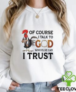Chicken of course I talk to God who else can I trust shirt