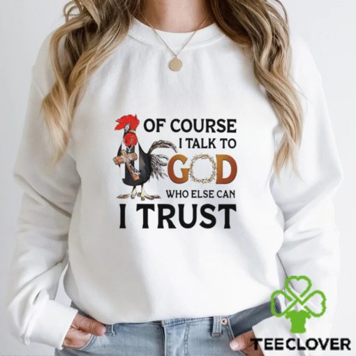 Chicken of course I talk to God who else can I trust shirt