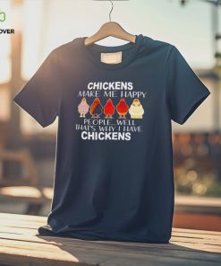 Chickens make me happy people well that’s why I have chickens shirt