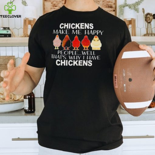 Chickens make me happy people well that’s why I have chickens hoodie, sweater, longsleeve, shirt v-neck, t-shirt