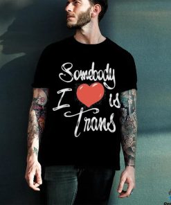 Chnge Somebody I Love Is Trans Shirt