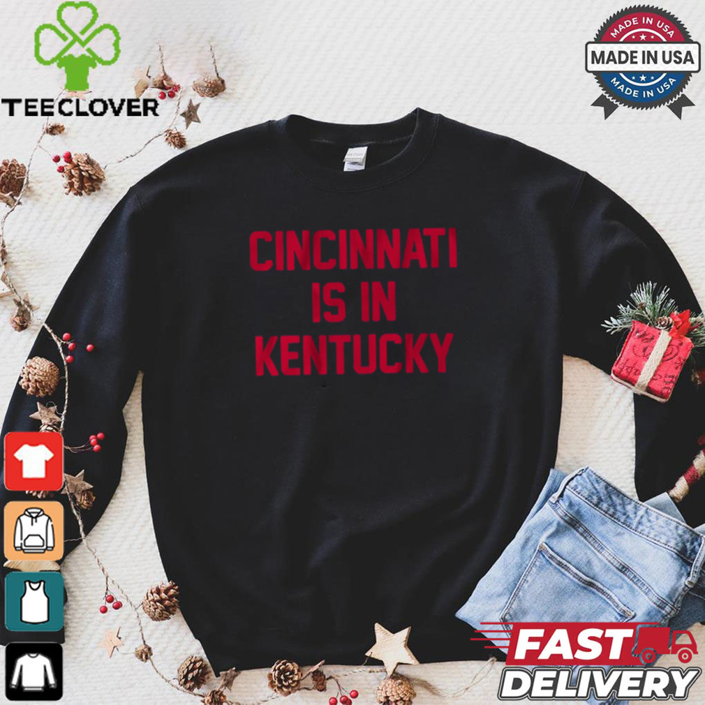 Cincinnati Is In Kentucky Shirt Cincinnati Is In Kentucky Shirt