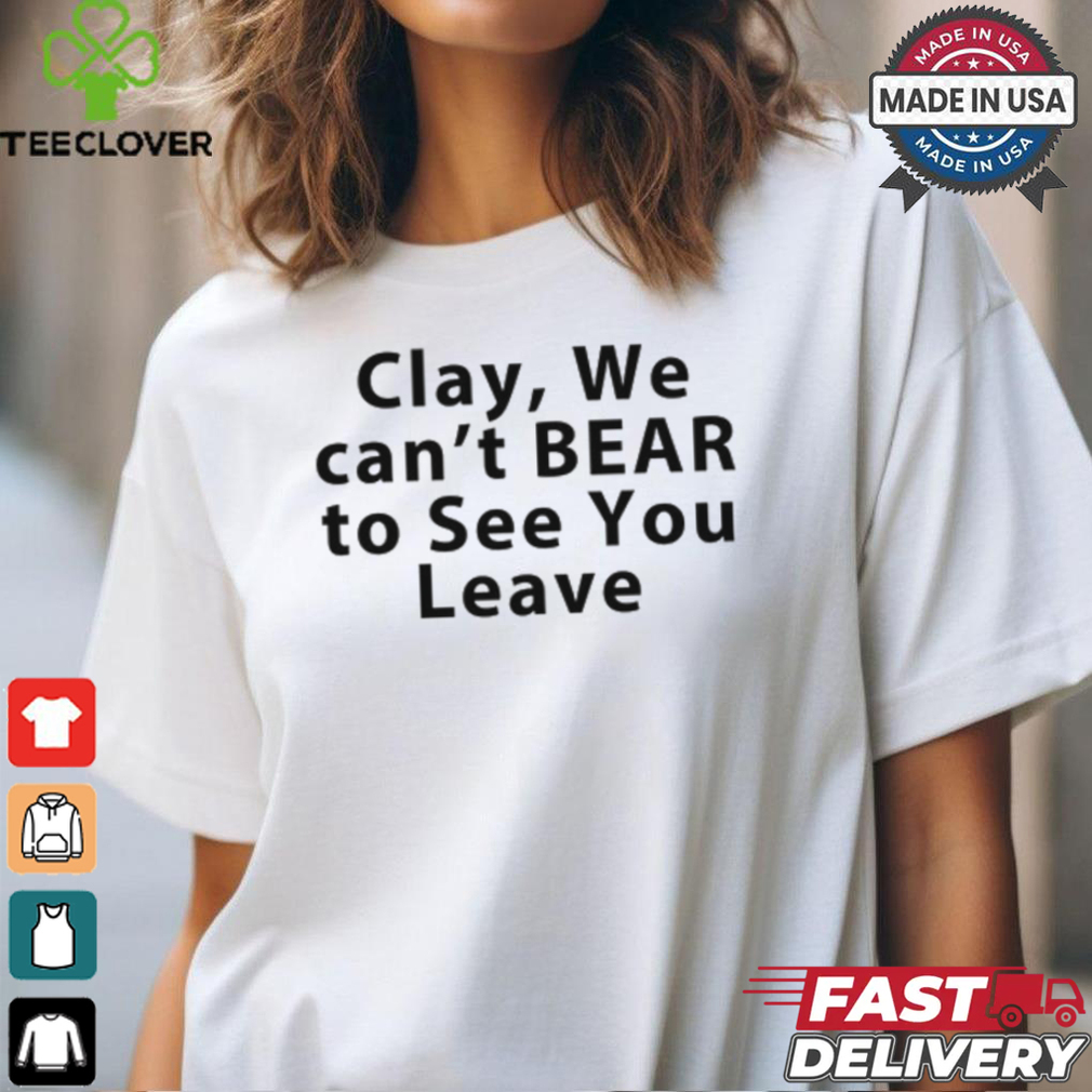 Clay We Can't Bear To See You Leave Shirt Clay We Can't Bear To See You Leave Shirt