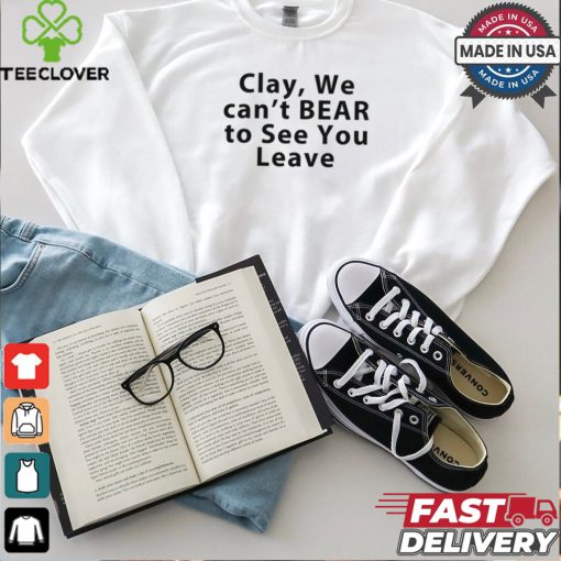 Clay We Can’t Bear To See You Leave Shirt