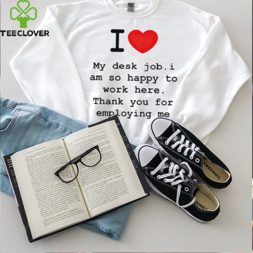 Clifford Carmichael I Love My Desk Job I Am So Happy To Work Here Thank You For Employing Me hoodie, sweater, longsleeve, shirt v-neck, t-shirt