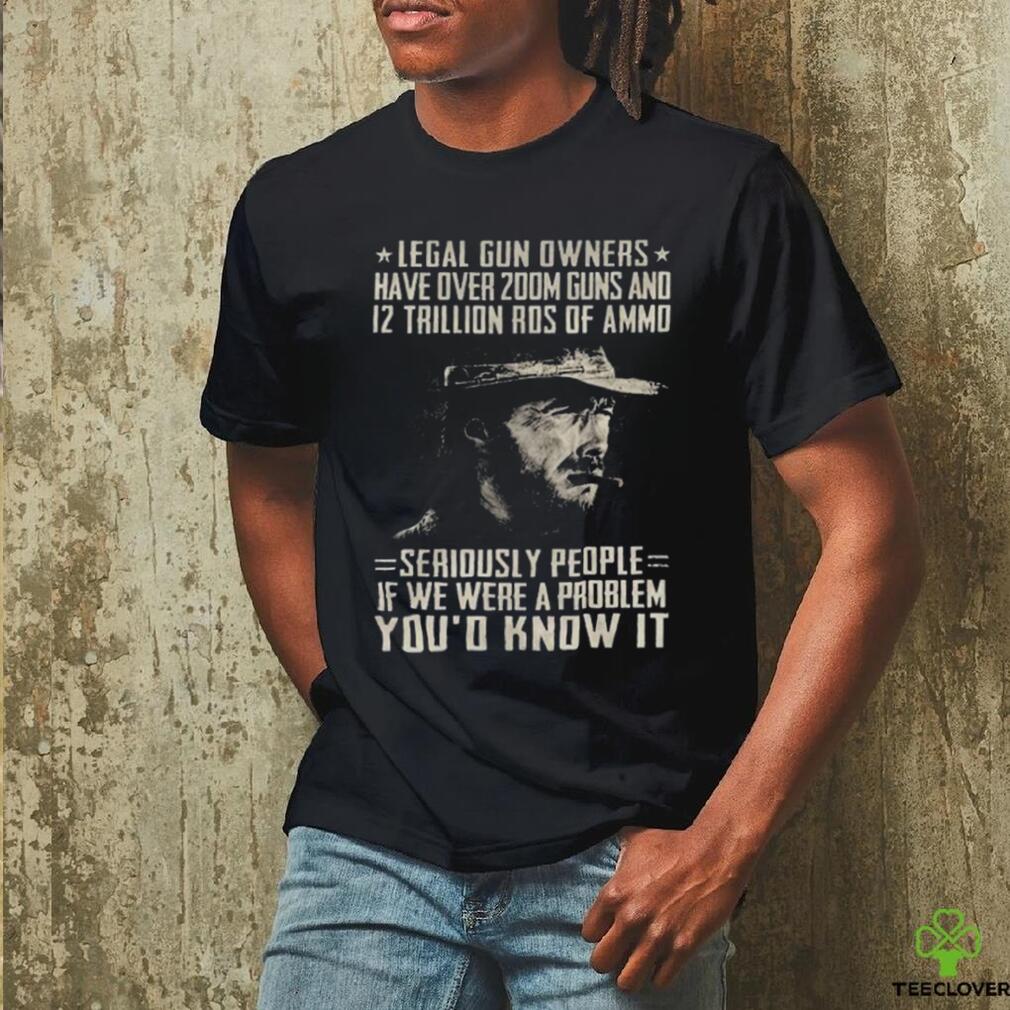 Clint Eastwood Legal Gun Owners Have Over 200m Guns And 12 Trillion Rds Of Ammo Seriously People If We Were A Problem You’d Know It Shirt Clint Eastwood Legal Gun Owners Have Over 200m Guns And 12 Trillion Rds Of Ammo Seriously People If We Were A Problem You’d Know It Shirt
