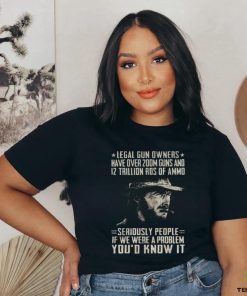 Clint Eastwood Legal Gun Owners Have Over 200m Guns And 12 Trillion Rds Of Ammo Seriously People If We Were A Problem You’d Know It Shirt