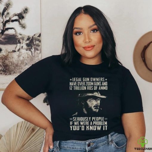 Clint Eastwood Legal Gun Owners Have Over 200m Guns And 12 Trillion Rds Of Ammo Seriously People If We Were A Problem You’d Know It Shirt