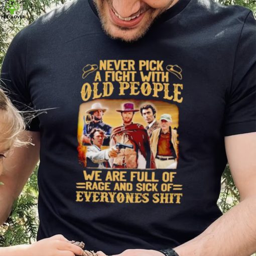 Clint Eastwood Never pick a fight with old people we are full of rage and sick of everyones shit hoodie, sweater, longsleeve, shirt v-neck, t-shirt