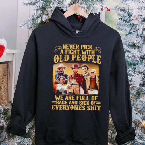 Clint Eastwood Never pick a fight with old people we are full of rage and sick of everyones shit hoodie, sweater, longsleeve, shirt v-neck, t-shirt