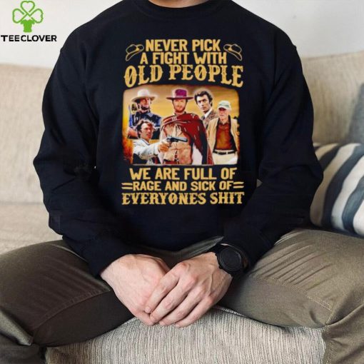 Clint Eastwood Never pick a fight with old people we are full of rage and sick of everyones shit hoodie, sweater, longsleeve, shirt v-neck, t-shirt