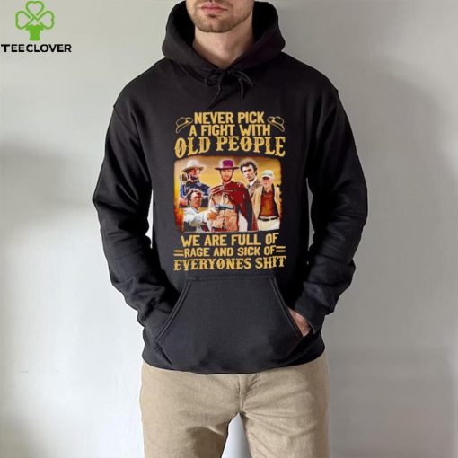 Clint Eastwood Never pick a fight with old people we are full of rage and sick of everyones shit hoodie, sweater, longsleeve, shirt v-neck, t-shirt