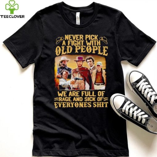 Clint Eastwood Never pick a fight with old people we are full of rage and sick of everyones shit hoodie, sweater, longsleeve, shirt v-neck, t-shirt