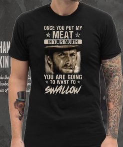 Clint Eastwood Once You Put My Meat In Your Mouth You Are Going To Want To Swallow T Shirt