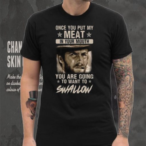 Clint Eastwood Once You Put My Meat In Your Mouth You Are Going To Want To Swallow T Shirt