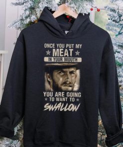 Clint Eastwood Once You Put My Meat In Your Mouth You Are Going To Want To Swallow T Shirt