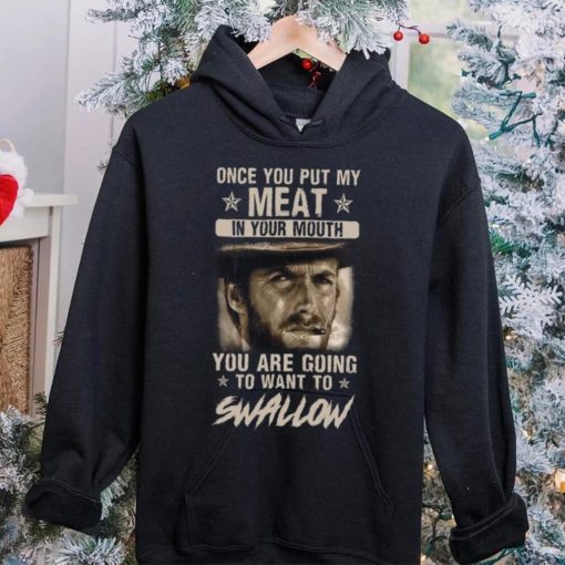 Clint Eastwood Once You Put My Meat In Your Mouth You Are Going To Want To Swallow T Shirt