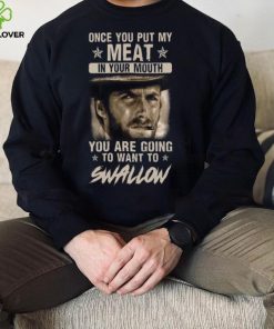 Clint Eastwood Once You Put My Meat In Your Mouth You Are Going To Want To Swallow T Shirt