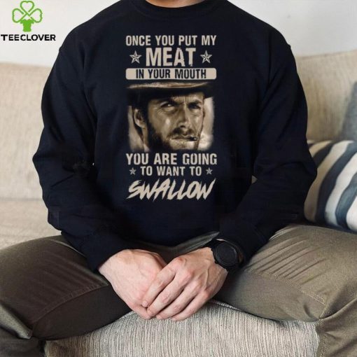 Clint Eastwood Once You Put My Meat In Your Mouth You Are Going To Want To Swallow T Shirt